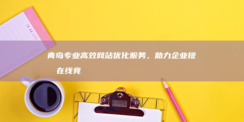 青岛专业高效网站优化服务，助力企业提升在线竞争力