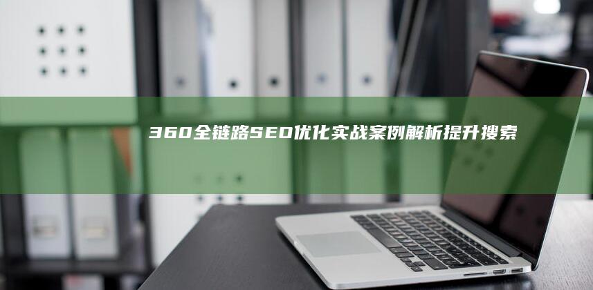 360全链路SEO优化实战案例解析：提升搜索引擎排名与流量的艺术