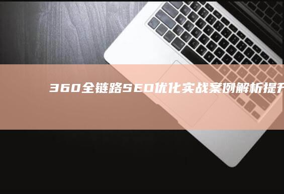 360全链路SEO优化实战案例解析：提升搜索引擎排名与流量的艺术